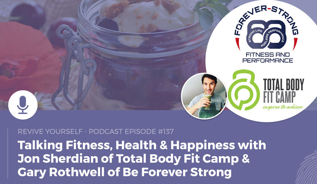 137 – Revive Yourself – Talking Fitness, Health & Happiness with Jon Sherdian of Total Body Fit Camp & Gary Rothwell of Be Forever Strong