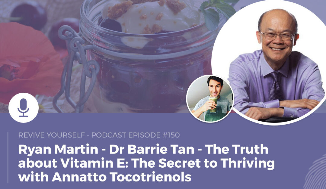 150 – Revive Yourself – Dr Barrie Tan – The Truth about Vitamin E: The Secret to Thriving with Annatto Tocotrienols