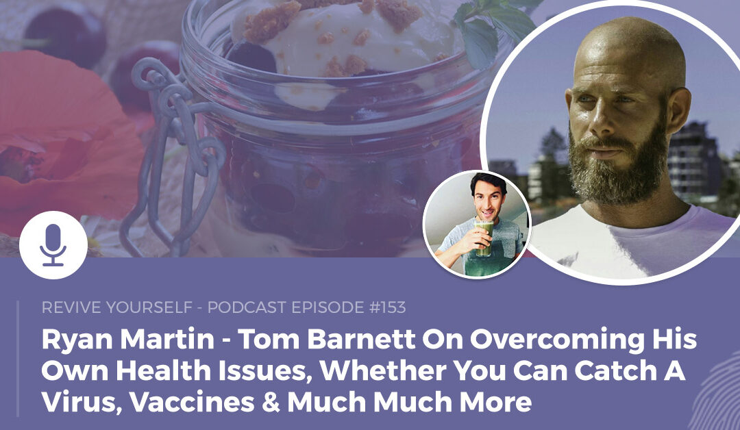 153 – Revive Yourself – Tom Barnett On Overcoming His Own Health Issues, Whether You Can Catch A Virus, Vaccines & Much Much More