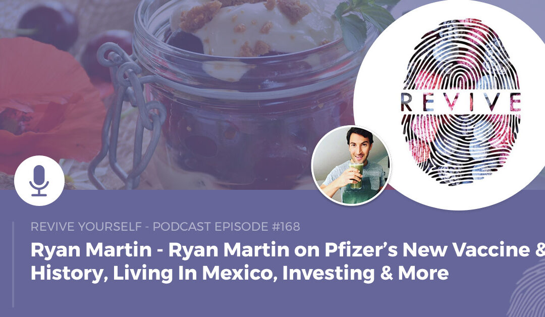168 – Revive Yourself – Ryan Martin on Pfizer’s New Vaccine & History, Living In Mexico, Investing & More
