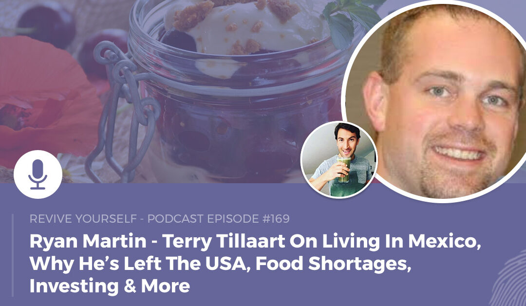 169 – Revive Yourself – Terry Tillaart On Living In Mexico, Why He’s Left The USA, Food Shortages, Investing & More