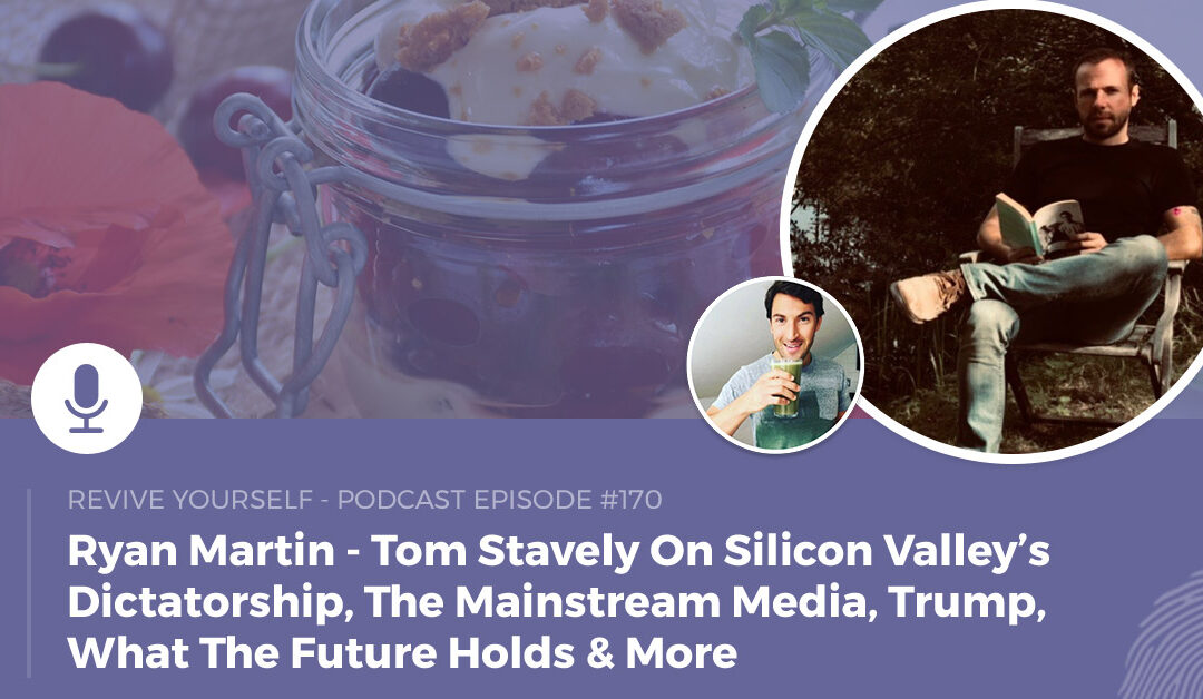 170 – Revive Yourself – Tom Stavely On Silicon Valley’s Dictatorship, The Mainstream Media, Trump, What The Future Holds & More