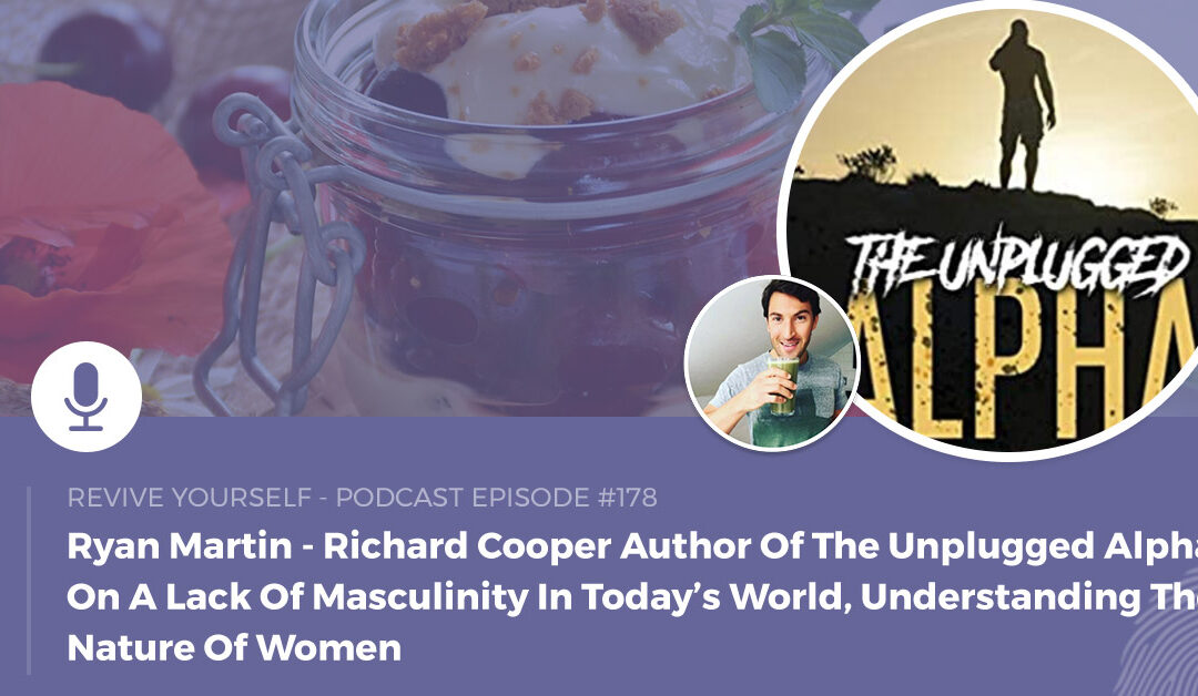 178 – Revive Yourself – Richard Cooper Author Of The Unplugged Alpha On A Lack Of Masculinity In Today’s World, Understanding The Nature Of Women & Why It’s Important For A Man To Become The Best Version Of Themselves