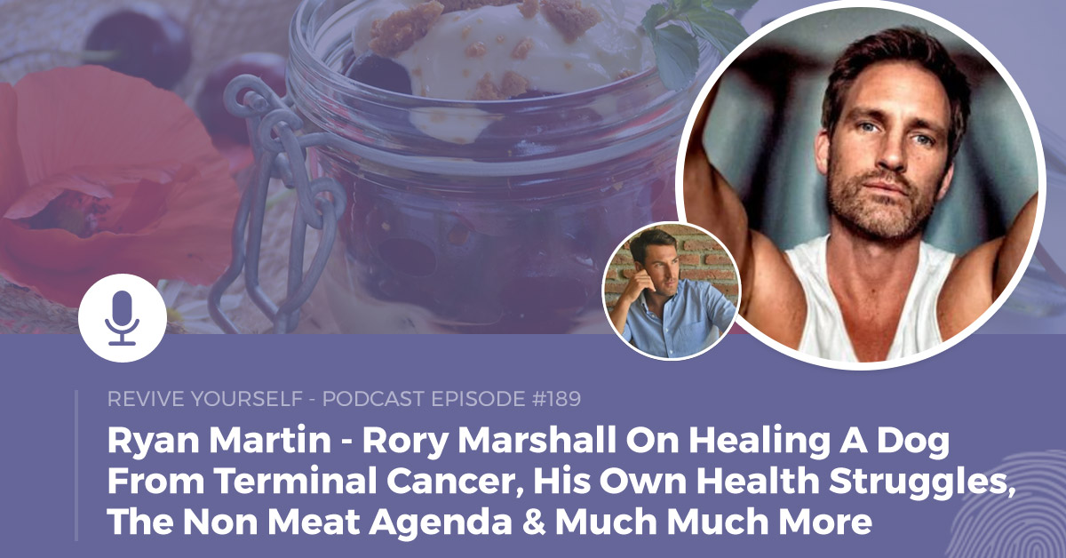 189 – Revive Yourself – Rory Marshall On Healing A Dog From Terminal Cancer, His Own Health Struggles, The Non Meat Agenda & Much Much More