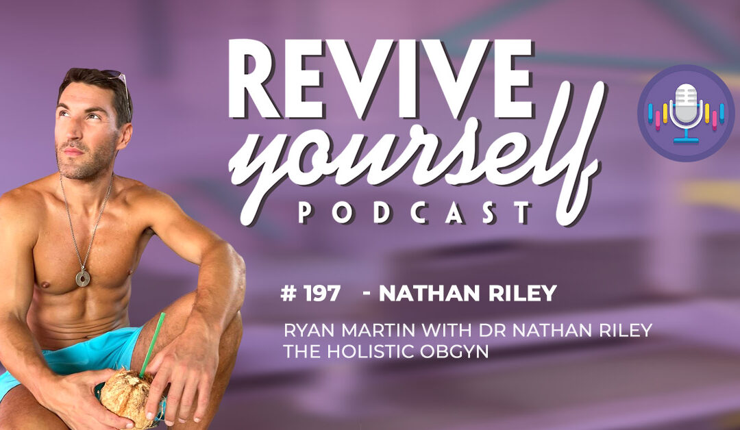197 – Revive Yourself – Dr Nathan Riley The Holistic OBGYN
