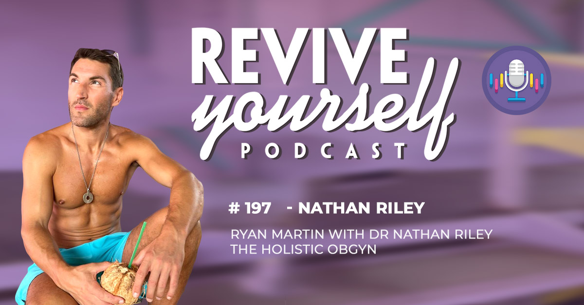 197 – Revive Yourself – Dr Nathan Riley The Holistic OBGYN